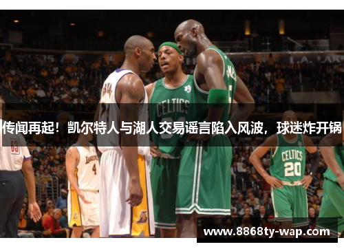 传闻再起！凯尔特人与湖人交易谣言陷入风波，球迷炸开锅