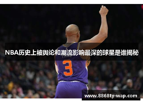 NBA历史上被舆论和潮流影响最深的球星是谁揭秘