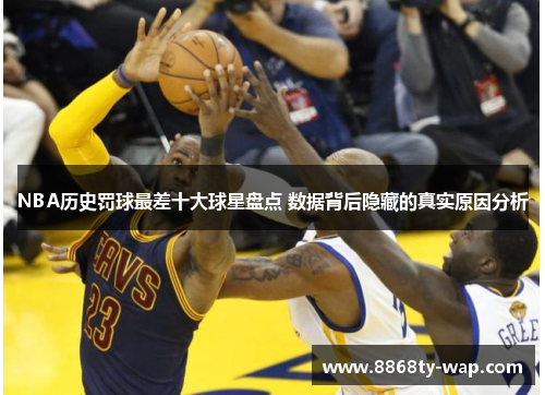 NBA历史罚球最差十大球星盘点 数据背后隐藏的真实原因分析