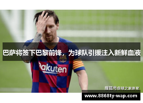 巴萨将签下巴黎前锋，为球队引援注入新鲜血液