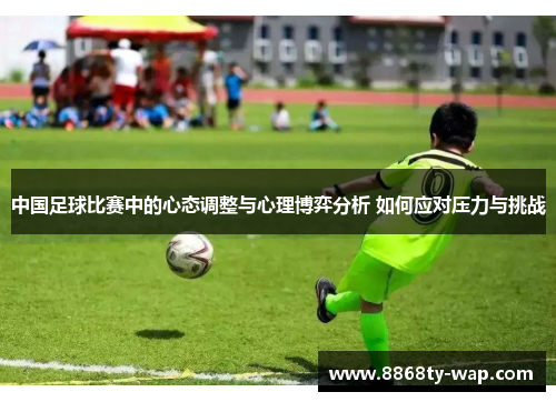 中国足球比赛中的心态调整与心理博弈分析 如何应对压力与挑战