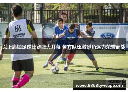 以上庸镇足球比赛盛大开幕 各方队伍激烈角逐为荣誉而战