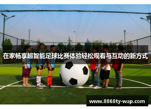 在家畅享超智能足球比赛体验轻松观看与互动的新方式