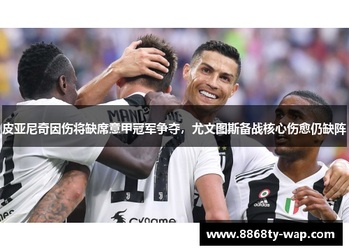 皮亚尼奇因伤将缺席意甲冠军争夺，尤文图斯备战核心伤愈仍缺阵