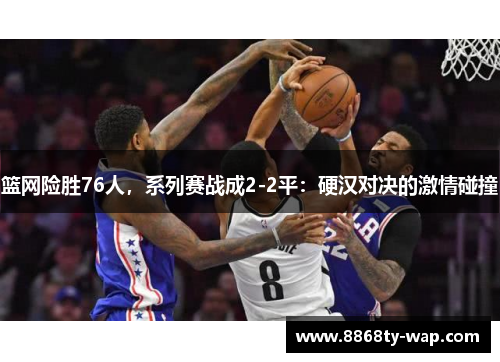 篮网险胜76人，系列赛战成2-2平：硬汉对决的激情碰撞