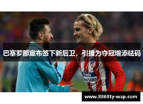 巴塞罗那宣布签下新后卫，引援为夺冠增添砝码