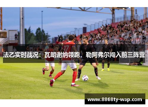法乙实时战况：瓦朗谢纳领跑，勒阿弗尔闯入前三阵营