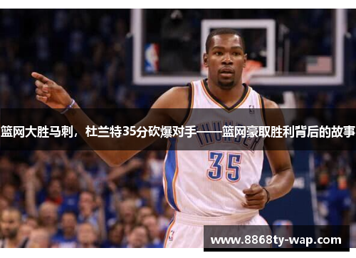 篮网大胜马刺，杜兰特35分砍爆对手——篮网豪取胜利背后的故事