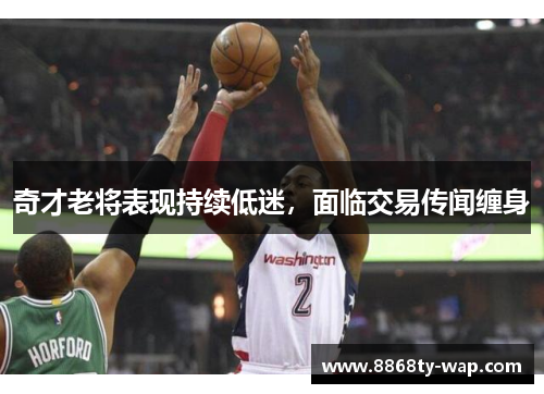 奇才老将表现持续低迷，面临交易传闻缠身