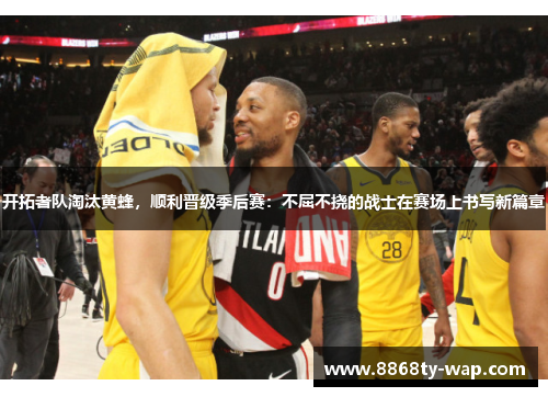 开拓者队淘汰黄蜂，顺利晋级季后赛：不屈不挠的战士在赛场上书写新篇章