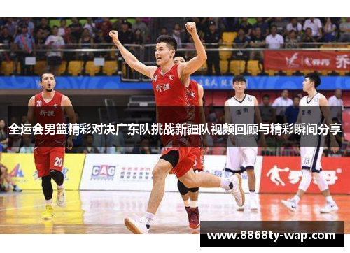 全运会男篮精彩对决广东队挑战新疆队视频回顾与精彩瞬间分享