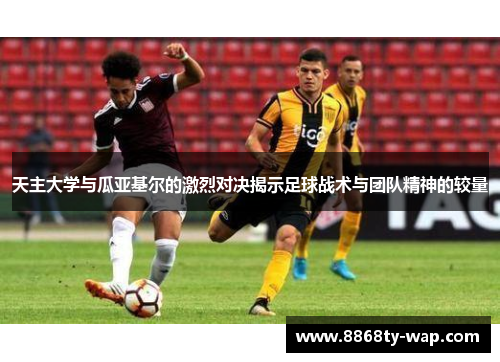天主大学与瓜亚基尔的激烈对决揭示足球战术与团队精神的较量
