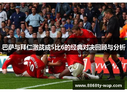 巴萨与拜仁激战成5比6的经典对决回顾与分析