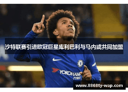 沙特联赛引进欧冠巨星库利巴利与马内或共同加盟