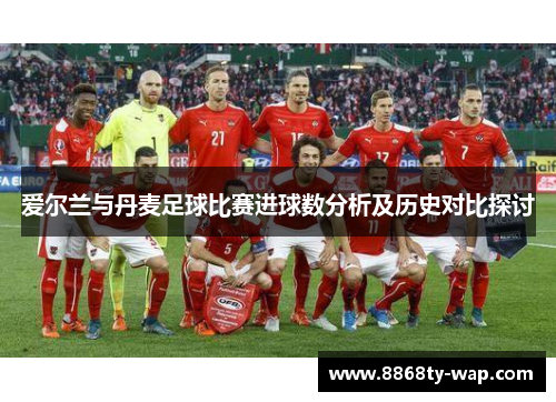 爱尔兰与丹麦足球比赛进球数分析及历史对比探讨