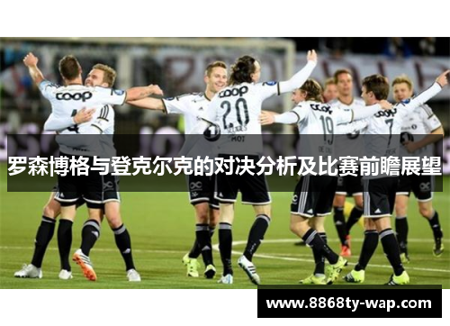 罗森博格与登克尔克的对决分析及比赛前瞻展望