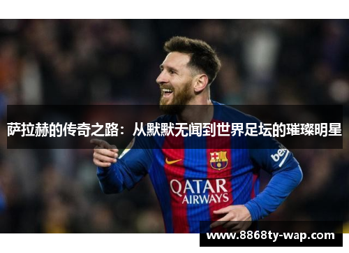 萨拉赫的传奇之路：从默默无闻到世界足坛的璀璨明星