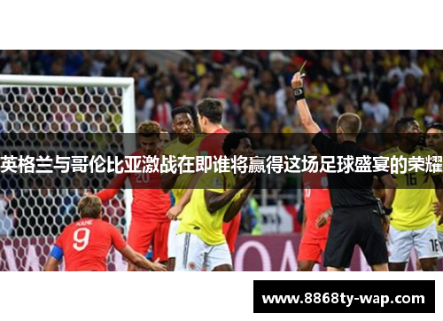 英格兰与哥伦比亚激战在即谁将赢得这场足球盛宴的荣耀