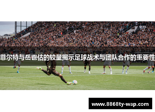 菲尔特与岳鬯估的较量揭示足球战术与团队合作的重要性