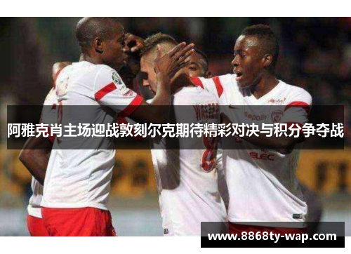 阿雅克肖主场迎战敦刻尔克期待精彩对决与积分争夺战