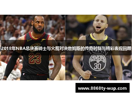 2018年NBA总决赛骑士与火箭对决詹姆斯的传奇时刻与精彩表现回顾
